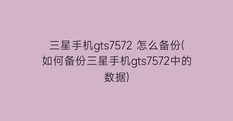 三星手机gts7572怎么备份(如何备份三星手机gts7572中的数据)